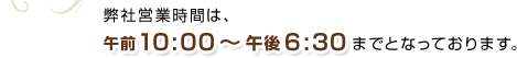 弊社営業時間は、午前10:00〜午後6:30までとなっております。